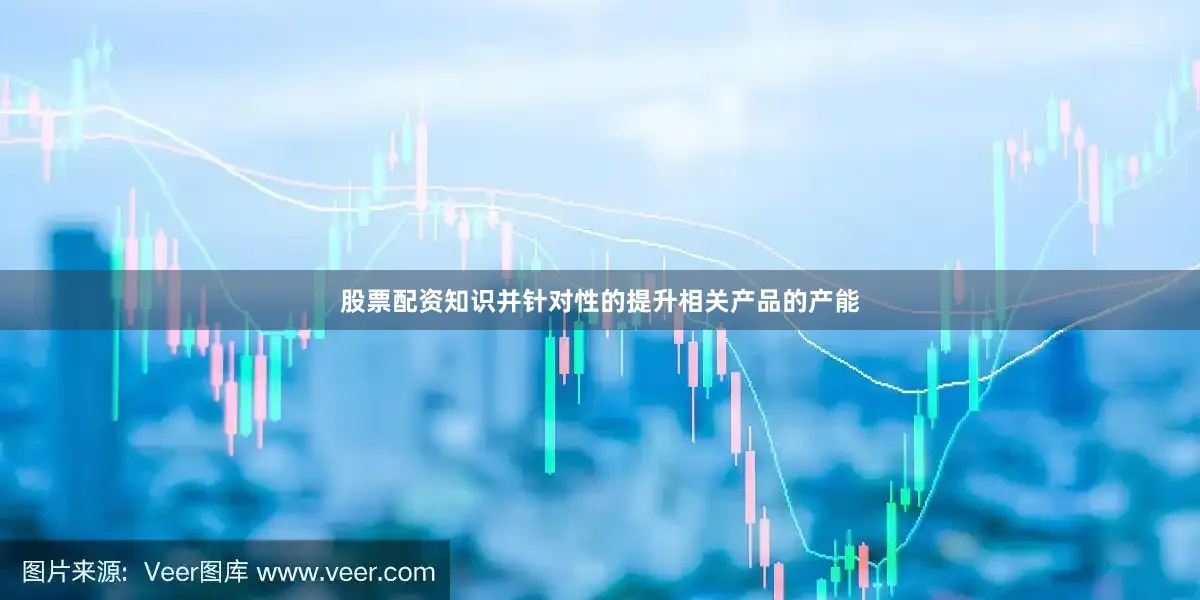 股票配资知识并针对性的提升相关产品的产能