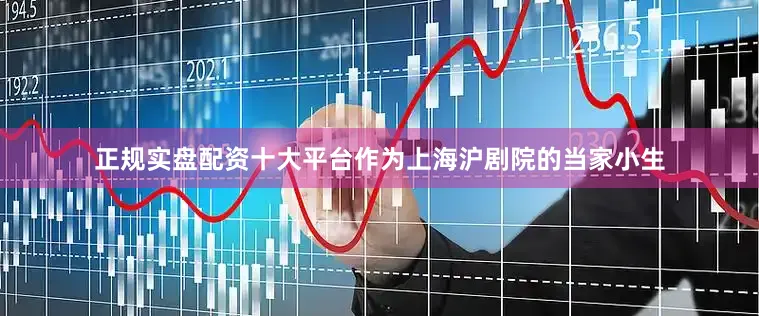 正规实盘配资十大平台作为上海沪剧院的当家小生