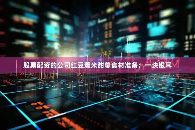 股票配资的公司红豆薏米甜羹食材准备：一块银耳