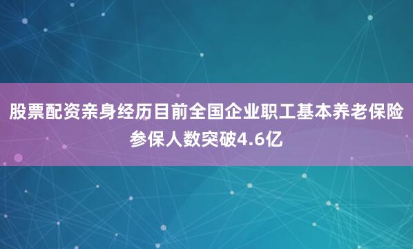 股票配资亲身经历目前全国企业职工基本养老保险参保人数突破4.6亿