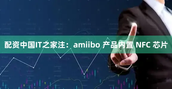 配资中国IT之家注：amiibo 产品内置 NFC 芯片