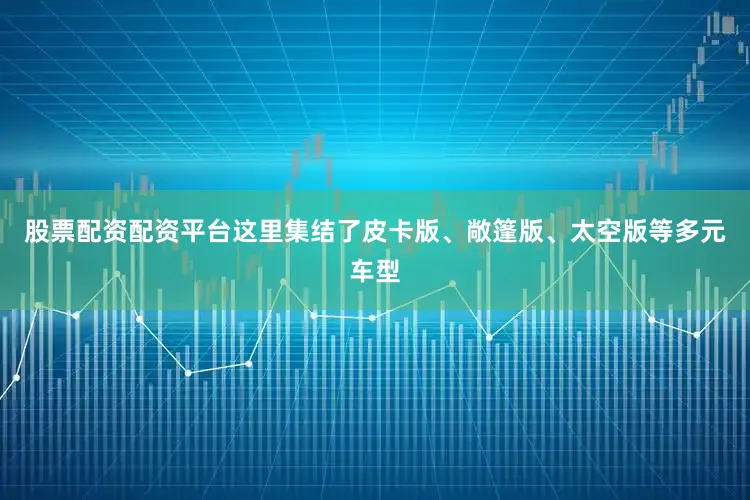 股票配资配资平台这里集结了皮卡版、敞篷版、太空版等多元车型