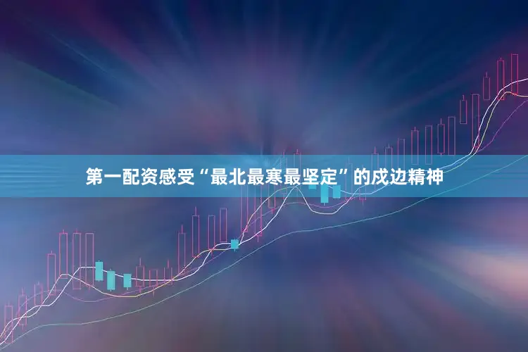 第一配资感受“最北最寒最坚定”的戍边精神