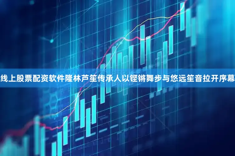 线上股票配资软件隆林芦笙传承人以铿锵舞步与悠远笙音拉开序幕