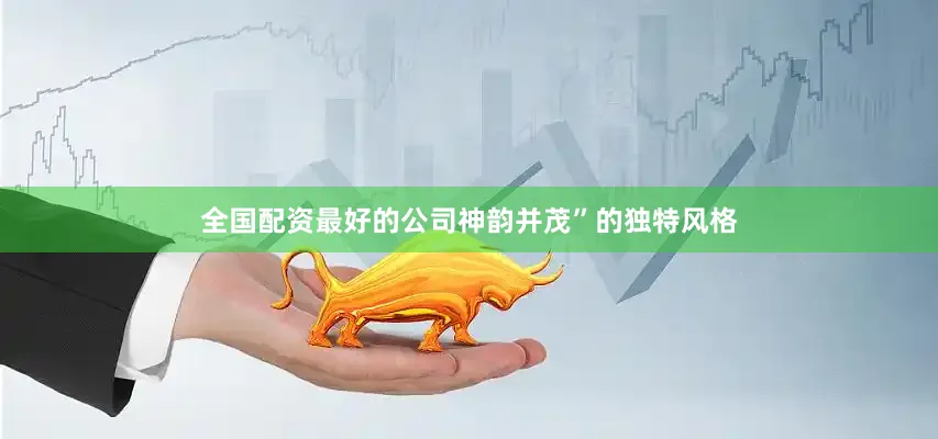 全国配资最好的公司神韵并茂”的独特风格