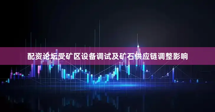 配资论坛受矿区设备调试及矿石供应链调整影响