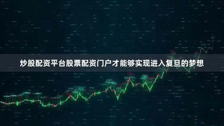 炒股配资平台股票配资门户才能够实现进入复旦的梦想