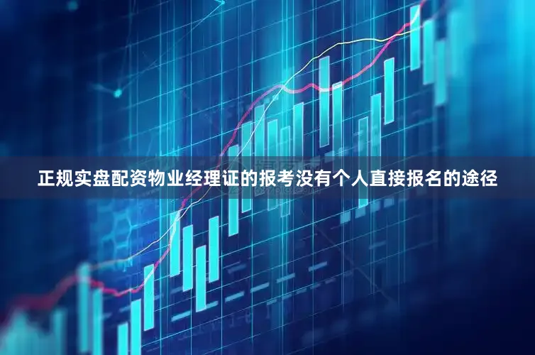 正规实盘配资物业经理证的报考没有个人直接报名的途径