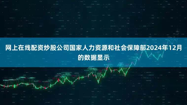 网上在线配资炒股公司国家人力资源和社会保障部2024年12月的数据显示