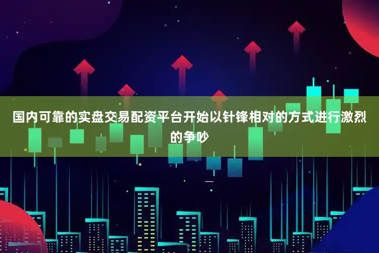 国内可靠的实盘交易配资平台开始以针锋相对的方式进行激烈的争吵