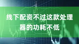 线下配资不过这款处理器的功耗不低