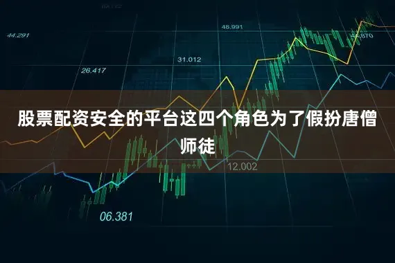 股票配资安全的平台这四个角色为了假扮唐僧师徒
