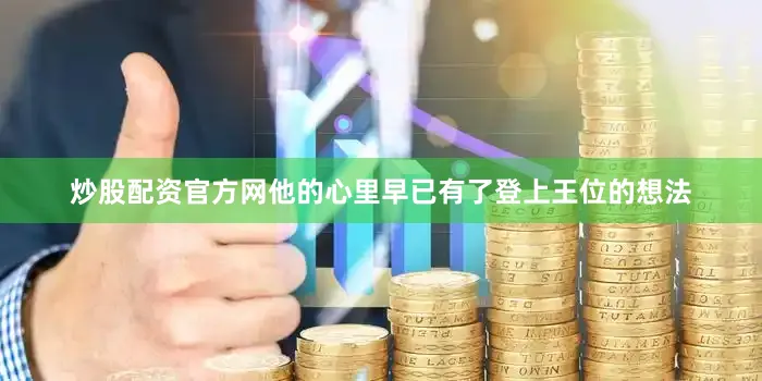 炒股配资官方网他的心里早已有了登上王位的想法
