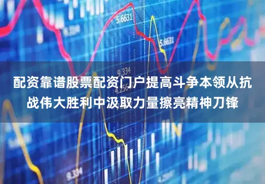 配资靠谱股票配资门户提高斗争本领从抗战伟大胜利中汲取力量擦亮精神刀锋