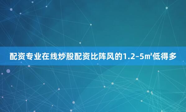 配资专业在线炒股配资比阵风的1.2–5㎡低得多