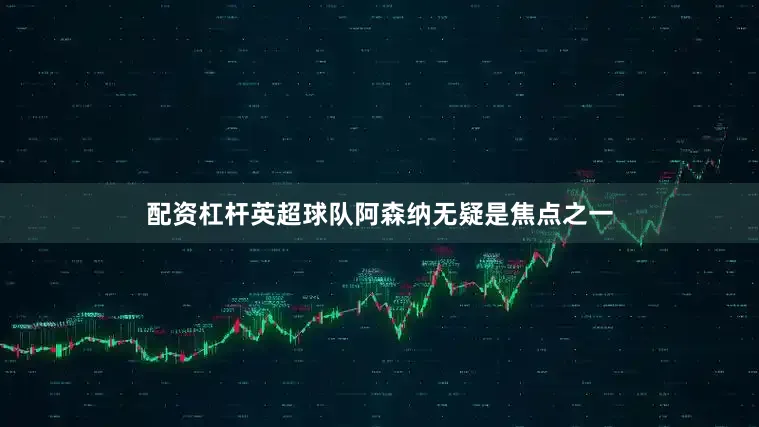配资杠杆英超球队阿森纳无疑是焦点之一