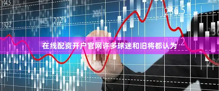 在线配资开户官网许多球迷和旧将都认为