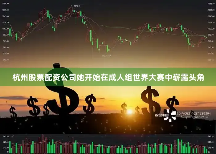 杭州股票配资公司她开始在成人组世界大赛中崭露头角