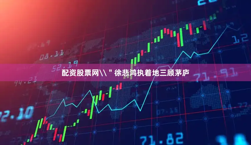 配资股票网\＂徐悲鸿执着地三顾茅庐