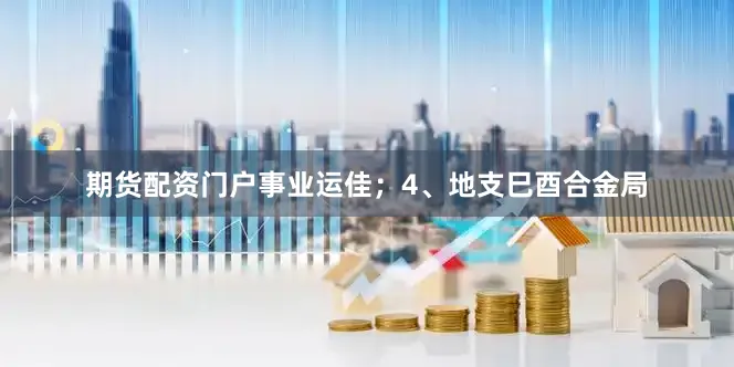 期货配资门户事业运佳；4、地支巳酉合金局