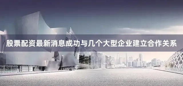 股票配资最新消息成功与几个大型企业建立合作关系