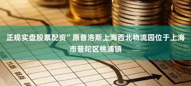 正规实盘股票配资”　　原普洛斯上海西北物流园位于上海市普陀区桃浦镇
