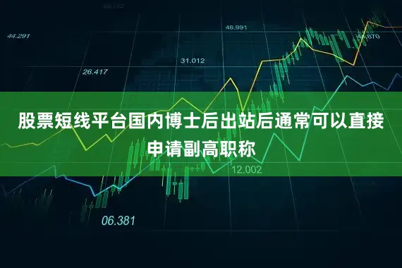 股票短线平台国内博士后出站后通常可以直接申请副高职称