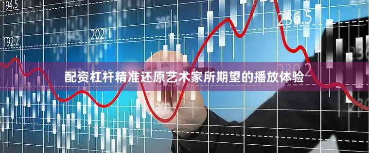 配资杠杆精准还原艺术家所期望的播放体验