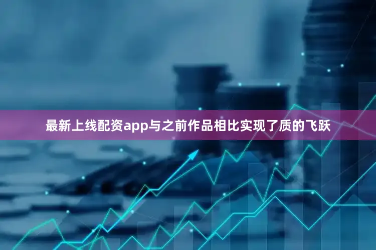 最新上线配资app与之前作品相比实现了质的飞跃