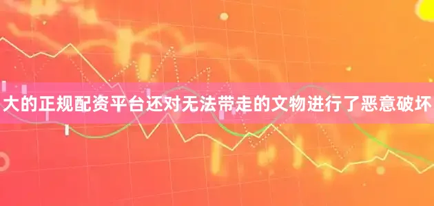 大的正规配资平台还对无法带走的文物进行了恶意破坏