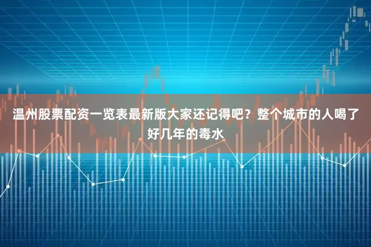 温州股票配资一览表最新版大家还记得吧？整个城市的人喝了好几年的毒水
