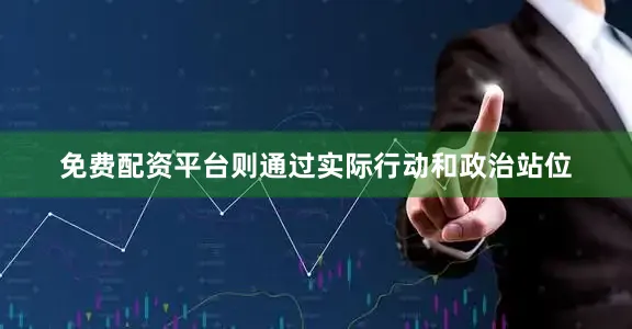 免费配资平台则通过实际行动和政治站位
