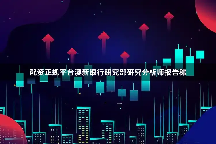 配资正规平台澳新银行研究部研究分析师报告称