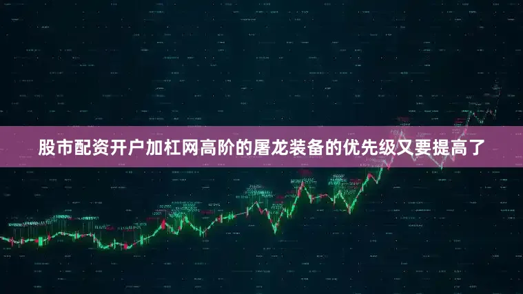 股市配资开户加杠网高阶的屠龙装备的优先级又要提高了