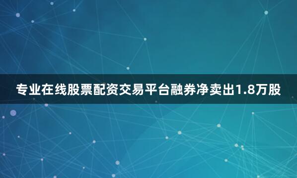 专业在线股票配资交易平台融券净卖出1.8万股