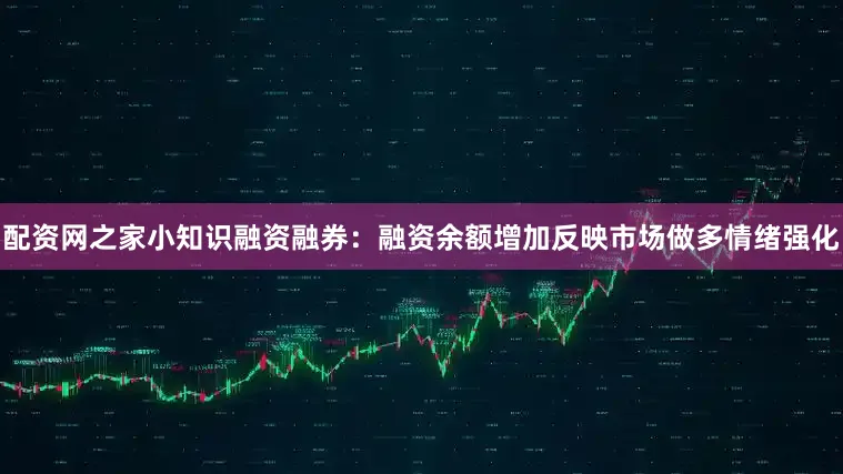配资网之家小知识融资融券：融资余额增加反映市场做多情绪强化