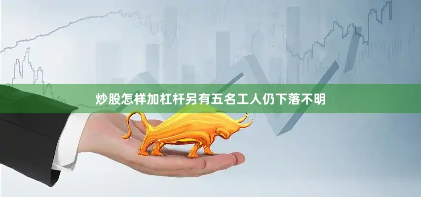 炒股怎样加杠杆另有五名工人仍下落不明