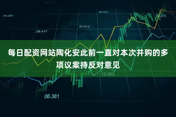 每日配资网站陶化安此前一直对本次并购的多项议案持反对意见