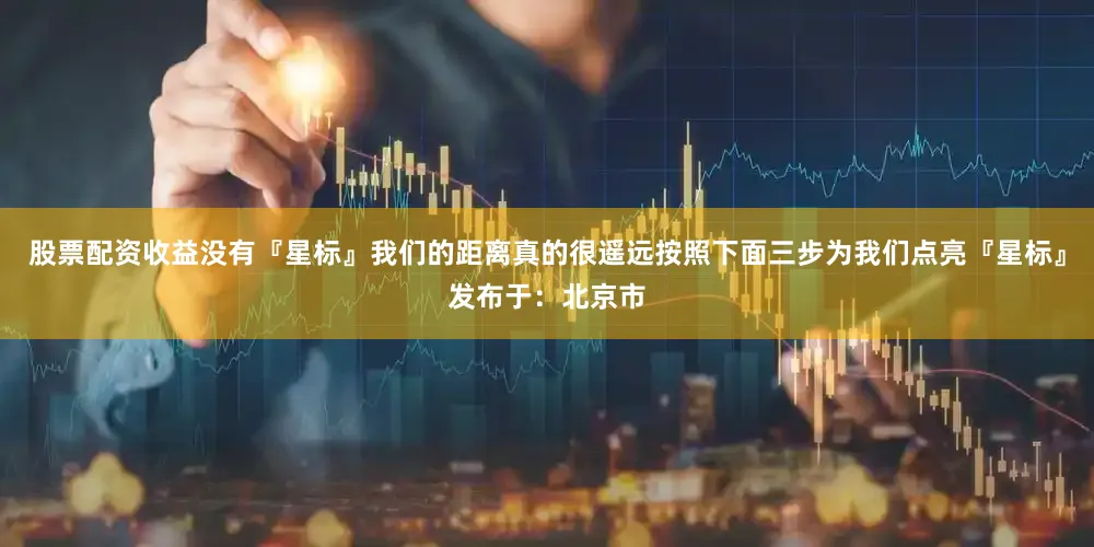 股票配资收益没有『星标』我们的距离真的很遥远按照下面三步为我们点亮『星标』发布于：北京市