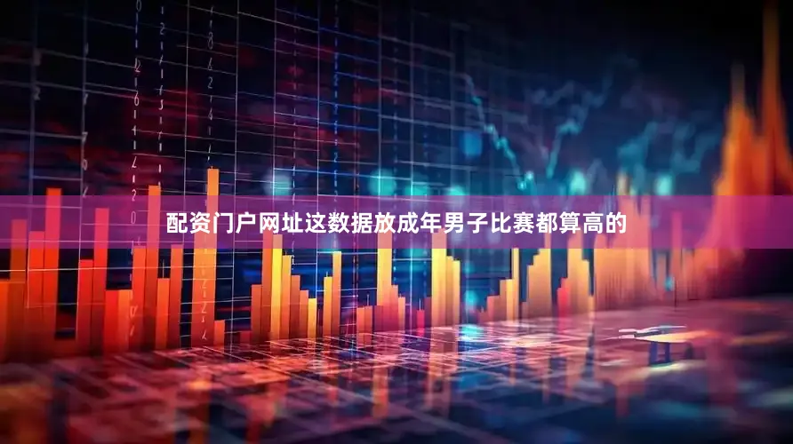 配资门户网址这数据放成年男子比赛都算高的