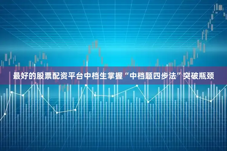 最好的股票配资平台中档生掌握“中档题四步法”突破瓶颈