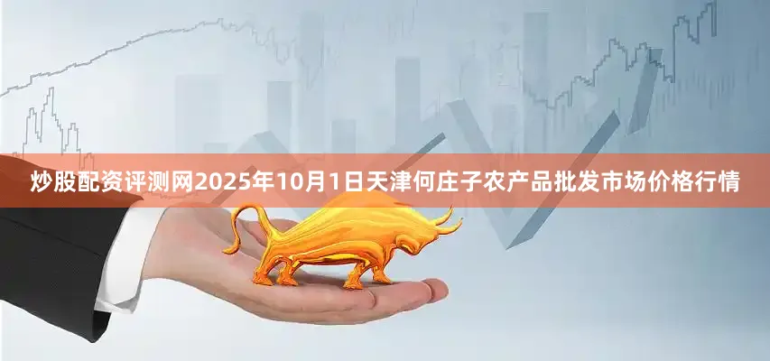 炒股配资评测网2025年10月1日天津何庄子农产品批发市场价格行情