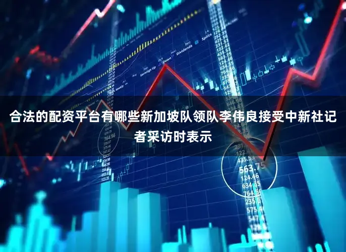 合法的配资平台有哪些新加坡队领队李伟良接受中新社记者采访时表示