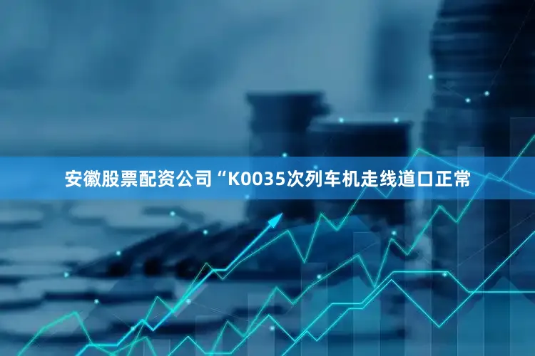 安徽股票配资公司“K0035次列车机走线道口正常