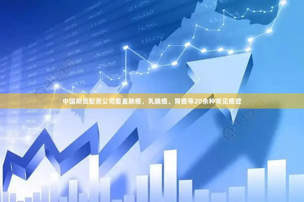 中国期货配资公司覆盖肺癌、乳腺癌、胃癌等20余种常见癌症