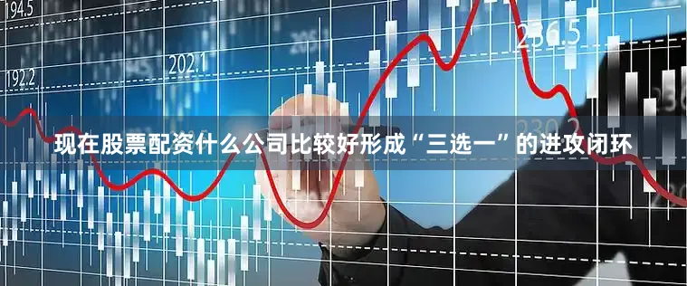 现在股票配资什么公司比较好形成“三选一”的进攻闭环