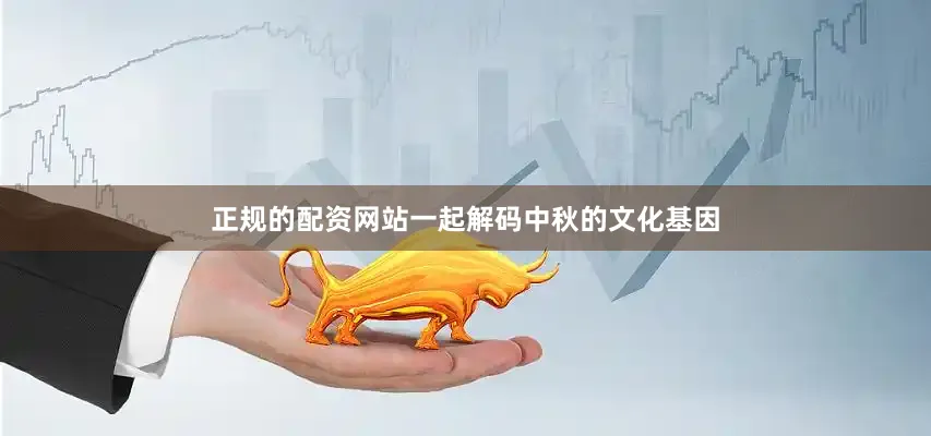 正规的配资网站一起解码中秋的文化基因