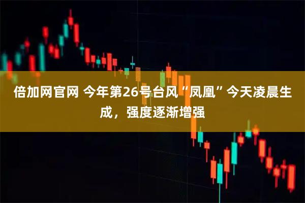 倍加网官网 今年第26号台风“凤凰”今天凌晨生成，强度逐渐增强