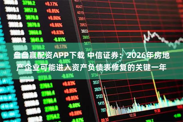 盘盘赢配资APP下载 中信证券：2026年房地产企业可能进入资产负债表修复的关键一年