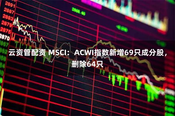 云资管配资 MSCI：ACWI指数新增69只成分股，删除64只